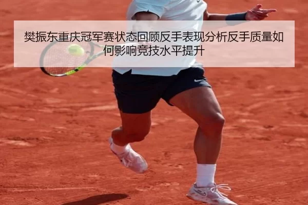 樊振东重庆冠军赛状态回顾反手表现分析反手质量如何影响竞技水平提升